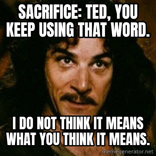 You keep using that word, I don't think it means what you think it means meme: Sacrifice: Ted, you keep using that word. / I do not think it means what you think it means.