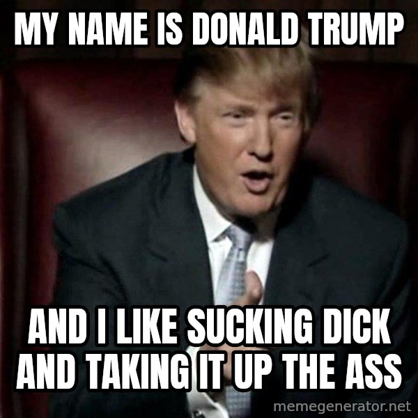 Donald Trump meme: My name is Donald Trump / And I like sucking dick and taking it up the ass