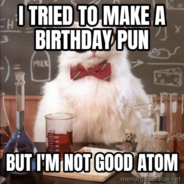Chemistry Cat meme: I tried to make a birthday pun / but I'm not good atom