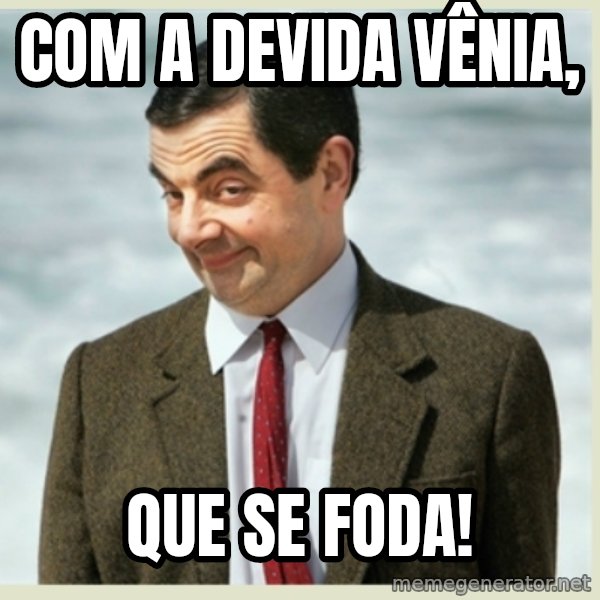 MR bean meme: Com a devida vênia, / que se foda!
