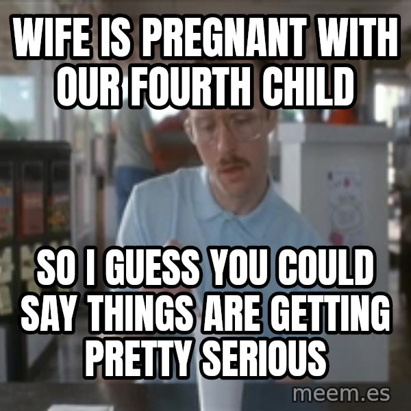 Things are getting pretty Serious (Napoleon Dynamite) meme: Wife is pregnant with our fourth child / So i guess you could say things are getting pretty serious
