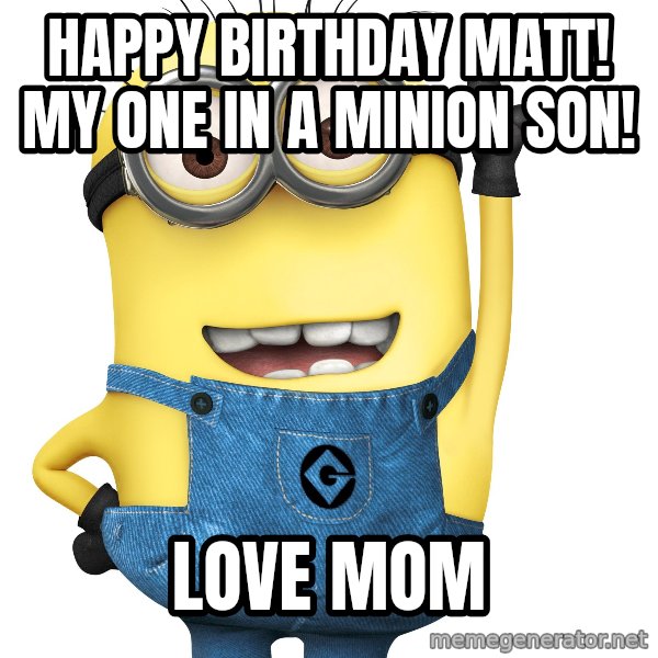 Despicable Me Minion meme: HAPPY BIRTHDAY MATT!  MY ONE IN A MINION SON! / LOVE MOM