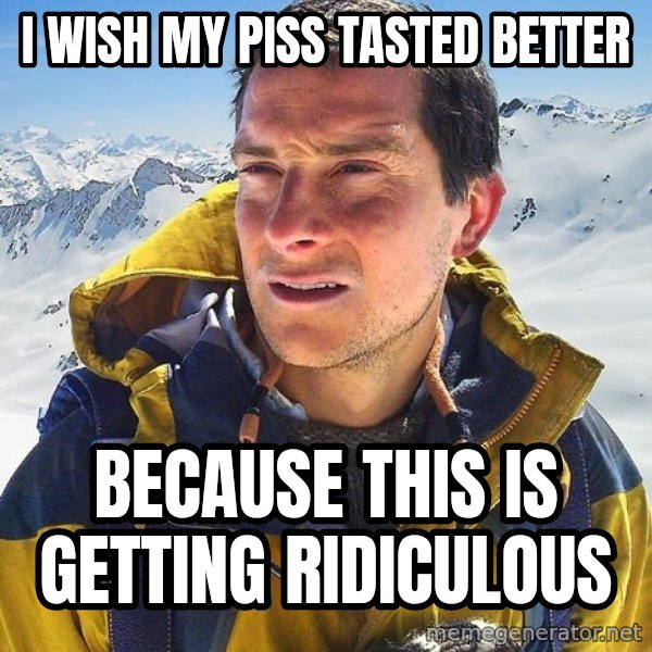 Bear Grylls meme: i wish my piss tasted better / because this is getting ridiculous