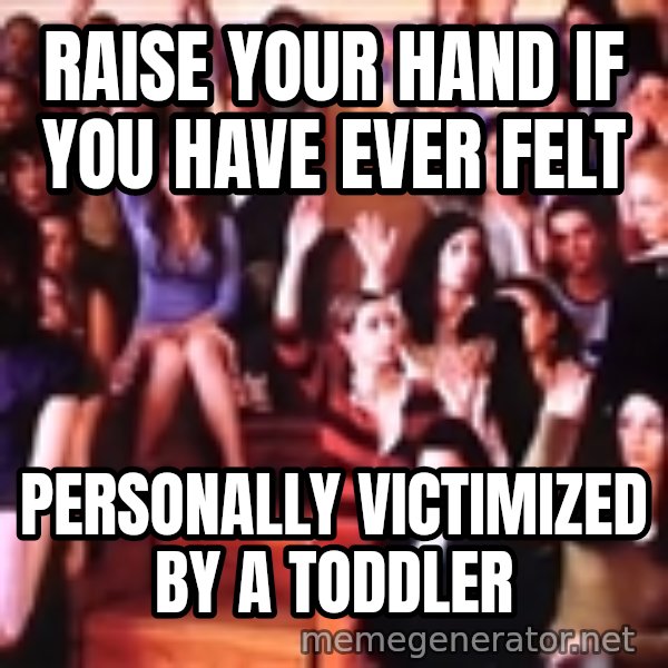personally victimized by meme: Raise your hand if you have ever felt / Personally victimized by a toddler