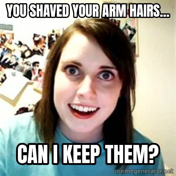 Overly Attached Girlfriend meme: You shaved your arm hairs... / can i keep them?
