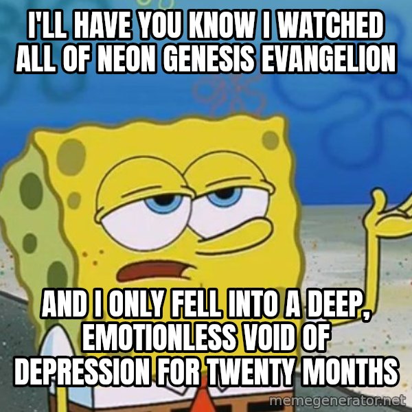 I'll have you know Spongebob meme: I'll have you know I watched all of Neon Genesis Evangelion / And I only fell into a deep, emotionless void of depression for twenty months