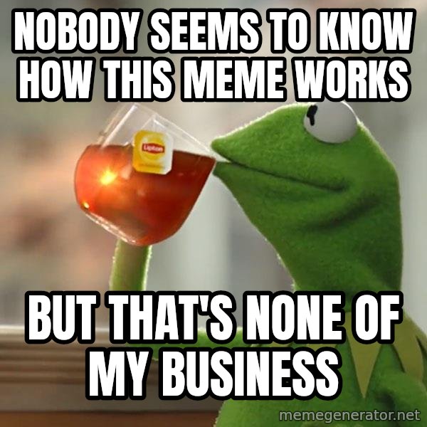 Kermit The Frog Drinking Tea meme: Nobody seems to know how this meme works / but that's none of my business