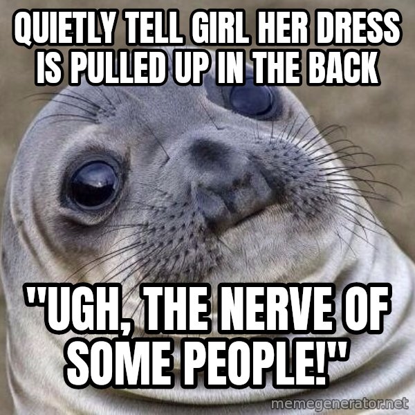 Awkward Seal meme: Quietly tell girl her dress is pulled up in the back / "Ugh, the nerve of some people!"