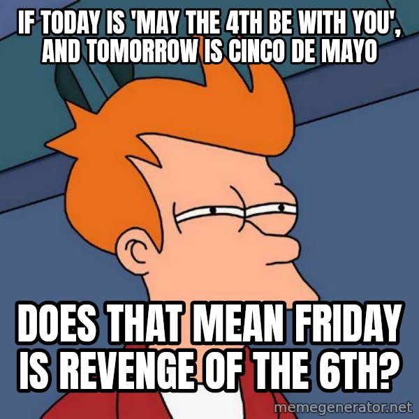 Futurama Fry meme: If today is 'May the 4th be with you', and tomorrow is Cinco De Mayo / does that mean Friday is Revenge of the 6th?