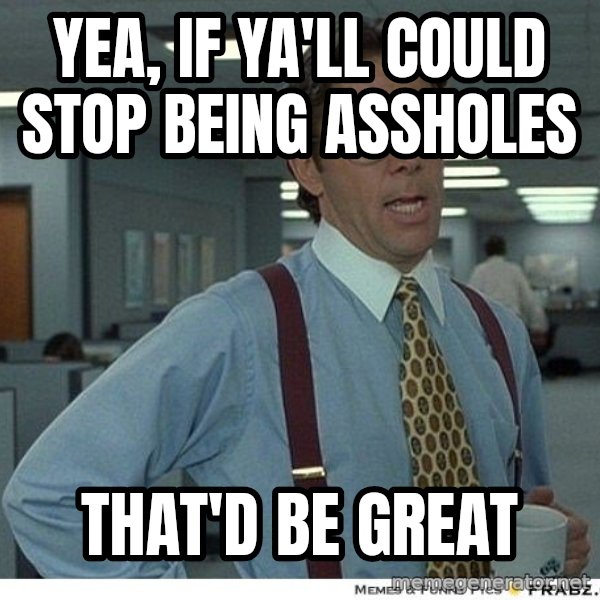 Yeah If You Could Just meme: Yea, if ya'll could stop being assholes / THAT'D BE GREAT
