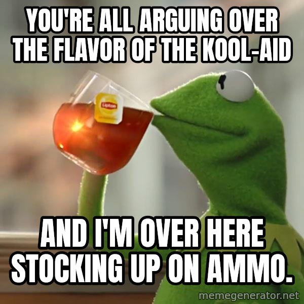 Kermit The Frog Drinking Tea meme: You're all arguing over the flavor of the kool-aid / and I'm over here stocking up on ammo.
