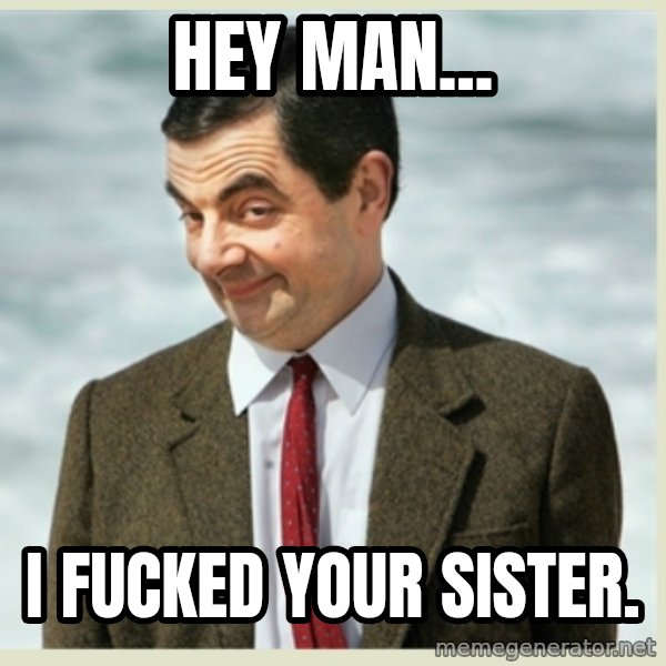MR bean meme: hey man... / i fucked your sister.
