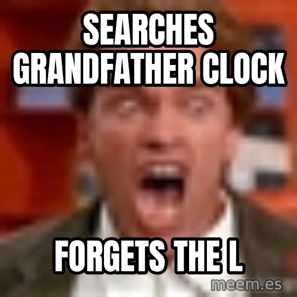 Arnold Schwarzenegger Yelling meme: Searches Grandfather Clock / Forgets the L