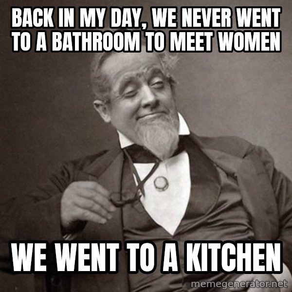 1889 [10] guy meme: back in my day, we never went to a bathroom to meet women / we went to a kitchen