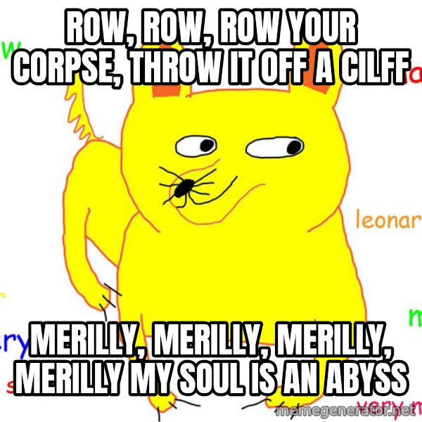 Grumpy Cat  meme: Row, row, row your corpse, throw it off a cilff / merilly, merilly, merilly, merilly my soul is an abyss