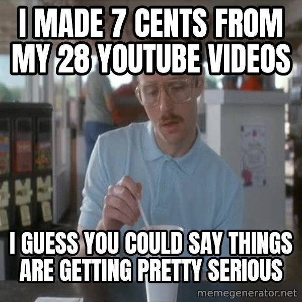 so i guess you could say things are getting pretty serious meme: I made 7 cents from my 28 Youtube videos / I guess you could say things are getting pretty serious