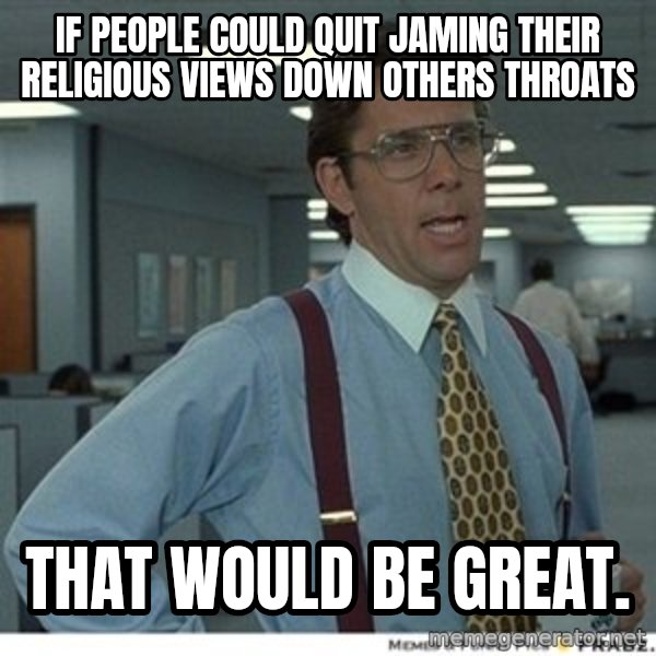 That would be great meme: If people could quit jaming their religious views down others throats / That would be great.