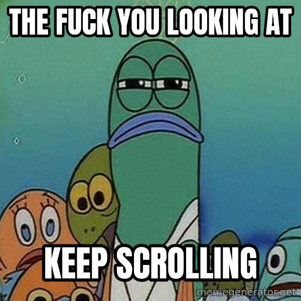 Serious Fish Spongebob meme: the fuck you looking at / keep scrolling