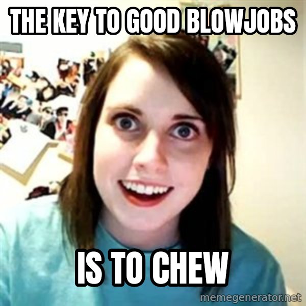 Overly Attached Girlfriend meme: The key to good blowjobs / Is to chew