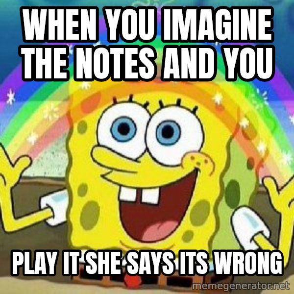 Imagination meme: When you imagine the notes and you / play it she says its wrong