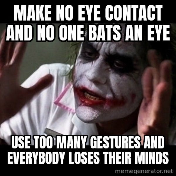 joker mind loss meme: make no eye contact and no one bats an eye / use too many gestures and everybody loses their minds