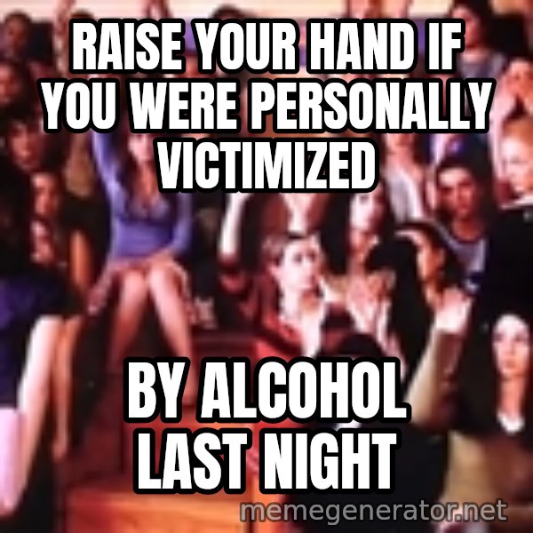personally victimized by meme: RAISE YOUR HAND IF YOU WERE PERSONALLY VICTIMIZED / BY ALCOHOL LAST NIGHT