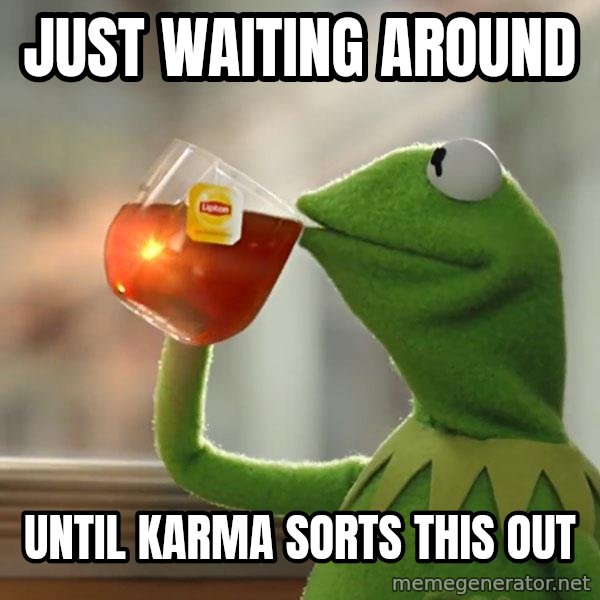 Kermit The Frog Drinking Tea meme: Just waiting around / Until karma sorts this out