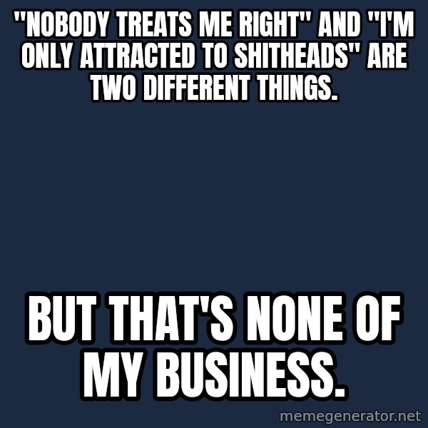 Kermit The Frog Drinking Tea meme: "nobody treats me right" and "i'm only attracted to shitheads" are two different things. / But that's none of my business.