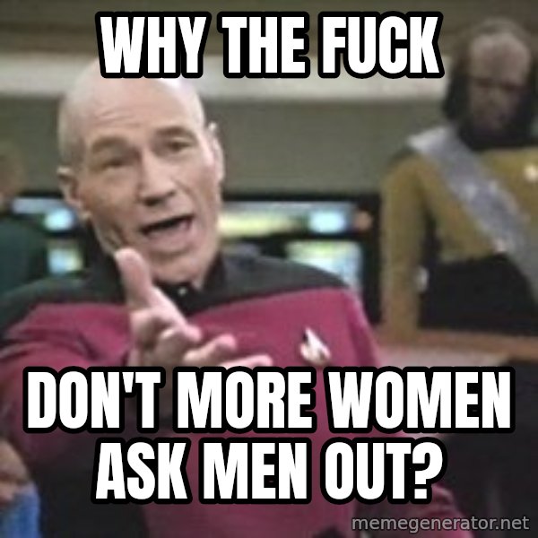 Captain Picard meme: WHY THE FUCK / DON'T MORE WOMEN ASK MEN OUT?