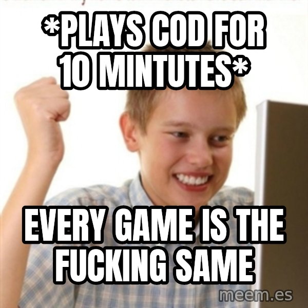 Internet Kid Troll meme: *plays cod for 10 mintutes* / every game is the fucking same