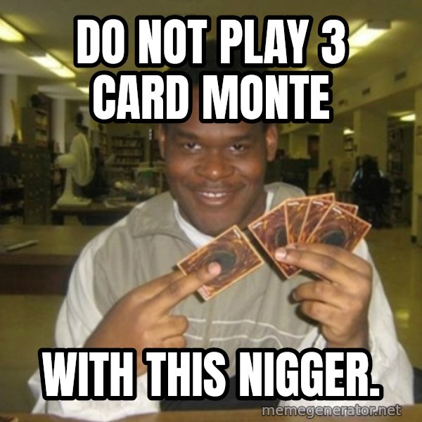 You just activated my trap card meme: do not play 3 card monte / with this nigger.