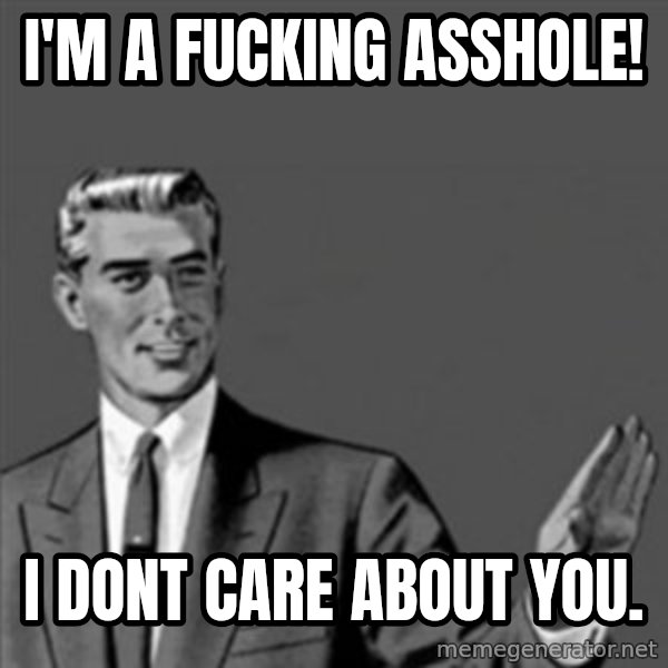 Correction Guy meme: i'm a fucking asshole! / I dont care about you.