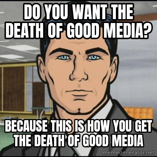 Archer meme: Do you want the death of good media? / Because this is how you get the death of good media