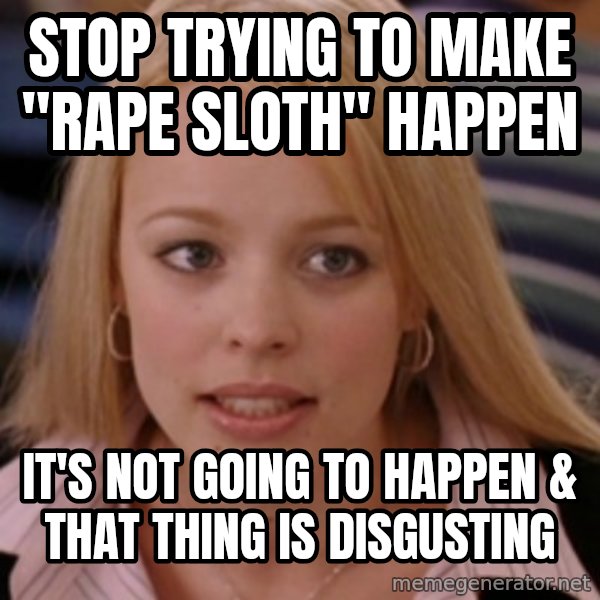 mean girls meme: Stop trying to make "rape sloth" happen / It's not going to happen & that thing is disgusting