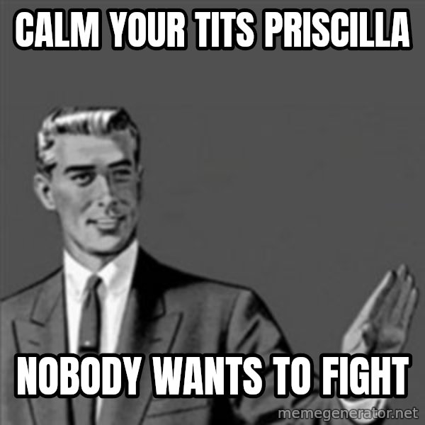 Correction Guy meme: calm your tits priscilla / nobody wants to fight