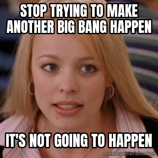 mean girls meme: stop trying to make another big bang happen / it's not going to happen