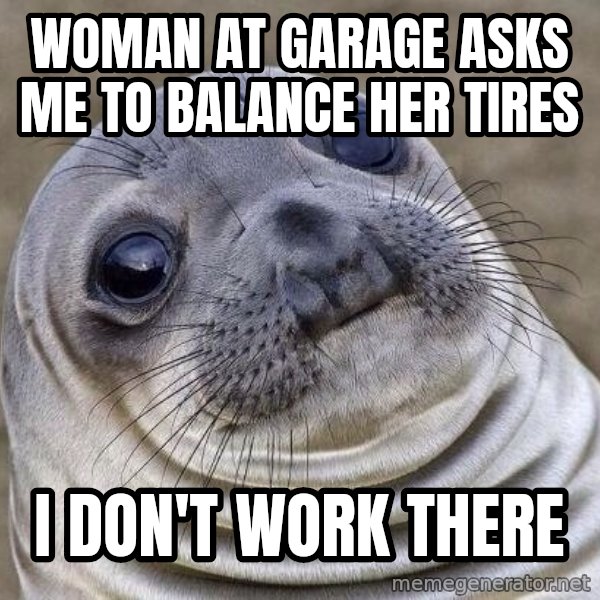 Awkward Seal meme: Woman at garage asks me to balance her tires / I don't work there