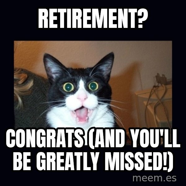 shocked cat meme: Retirement? / Congrats (and you'll be greatly missed!)