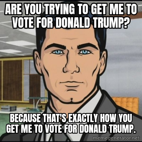 Archer meme: Are you trying to get me to vote for Donald Trump? / Because that's exactly how you get me to vote for Donald trump.
