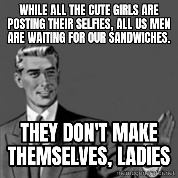 Correction Guy meme: while all the cute girls are posting their selfies, all us men are waiting for our sandwiches. / they don't make themselves, ladies