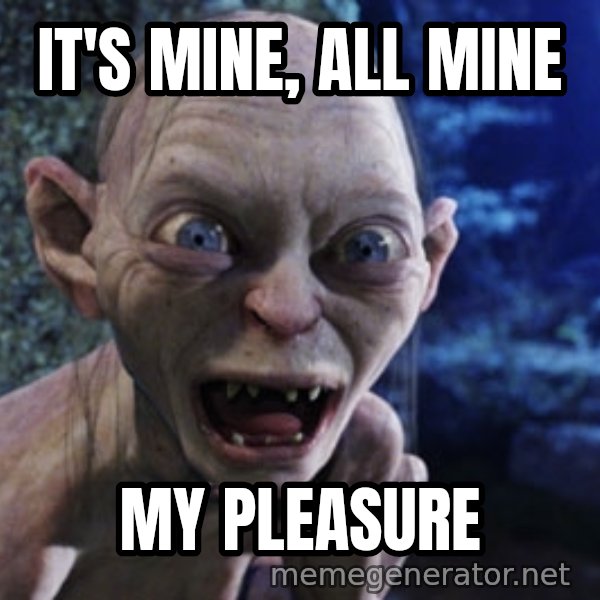 Lotr Gollum meme: It's mine, ALL MINE / MY PLEASURE