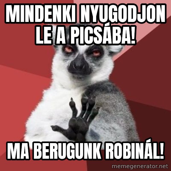 mindenki nyugodjon le a picsába meme: Mindenki nyugodjon le a picsába! / Ma berugunk Robinál!