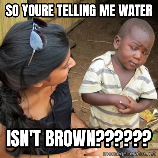 So You're Telling me meme: so youre telling me water / isn't brown??????