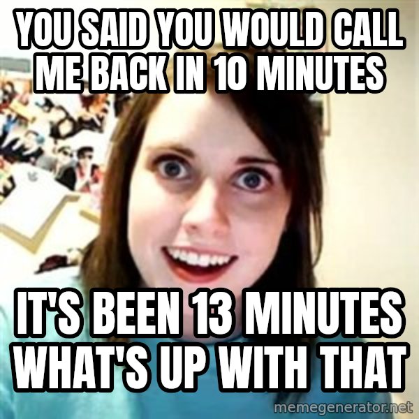 Overly Attached Girlfriend meme: you said you would call me back in 10 minutes / it's been 13 minutes what's up with that