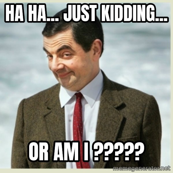 MR bean meme: Ha ha... just kidding... / or am I ?????