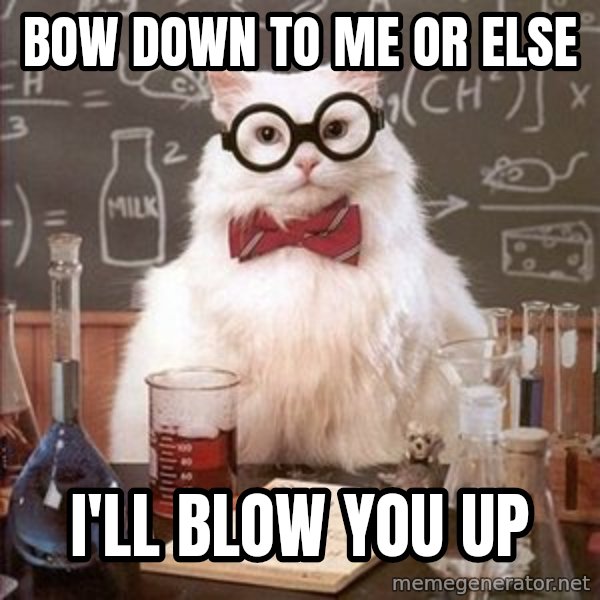 Chemistry Cat meme: bow down to me or else / I'll blow you up