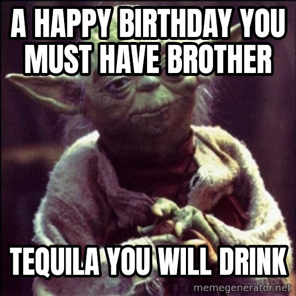 Advice Yoda Gives meme: A HAPPY BIRTHDAY YOU MUST HAVE BROTHER / TEQUILA YOU WILL DRINK