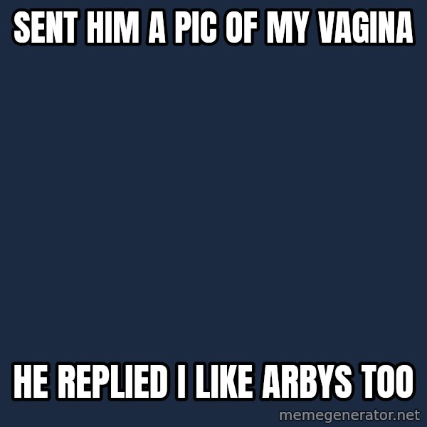 First World Problems meme: Sent him a pic of my vagina / He replied I like arbys too