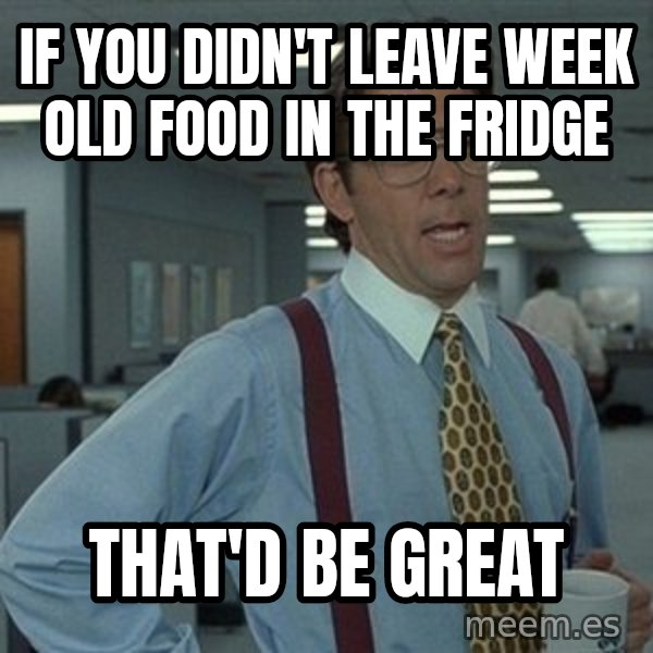 That'd be great guy meme: If you didn't leave week old food in the fridge / That'd be great