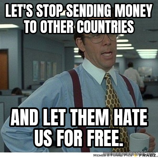 Yeah If You Could Just meme: Let's stop sending money to other countries / and let them hate us for free.